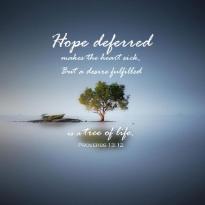 Hope deferred makes the heart sick, but a desire fulfilled is a tree of life.