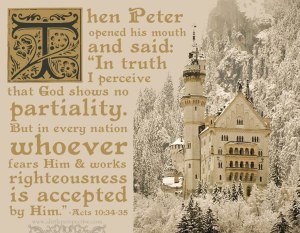 Then Peter opened his mouth and said: "In truth I perceive that God shows no partiality. But in every nation, whoever fears Him and works righteousness is accepted by Him."